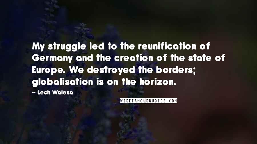 Lech Walesa Quotes: My struggle led to the reunification of Germany and the creation of the state of Europe. We destroyed the borders; globalisation is on the horizon.