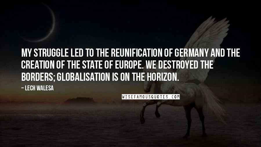 Lech Walesa Quotes: My struggle led to the reunification of Germany and the creation of the state of Europe. We destroyed the borders; globalisation is on the horizon.