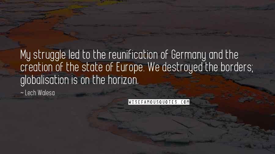 Lech Walesa Quotes: My struggle led to the reunification of Germany and the creation of the state of Europe. We destroyed the borders; globalisation is on the horizon.