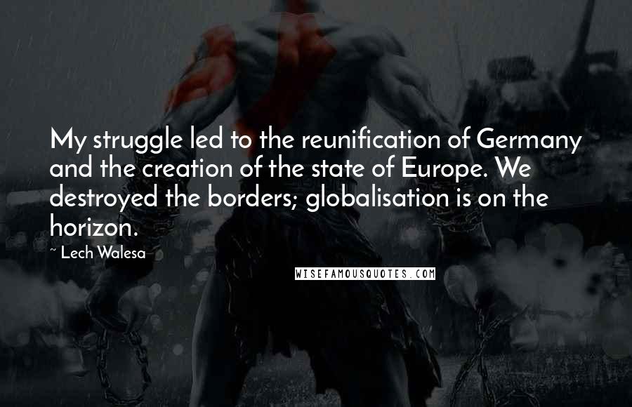 Lech Walesa Quotes: My struggle led to the reunification of Germany and the creation of the state of Europe. We destroyed the borders; globalisation is on the horizon.