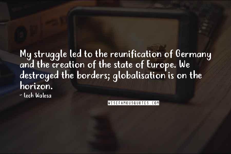Lech Walesa Quotes: My struggle led to the reunification of Germany and the creation of the state of Europe. We destroyed the borders; globalisation is on the horizon.