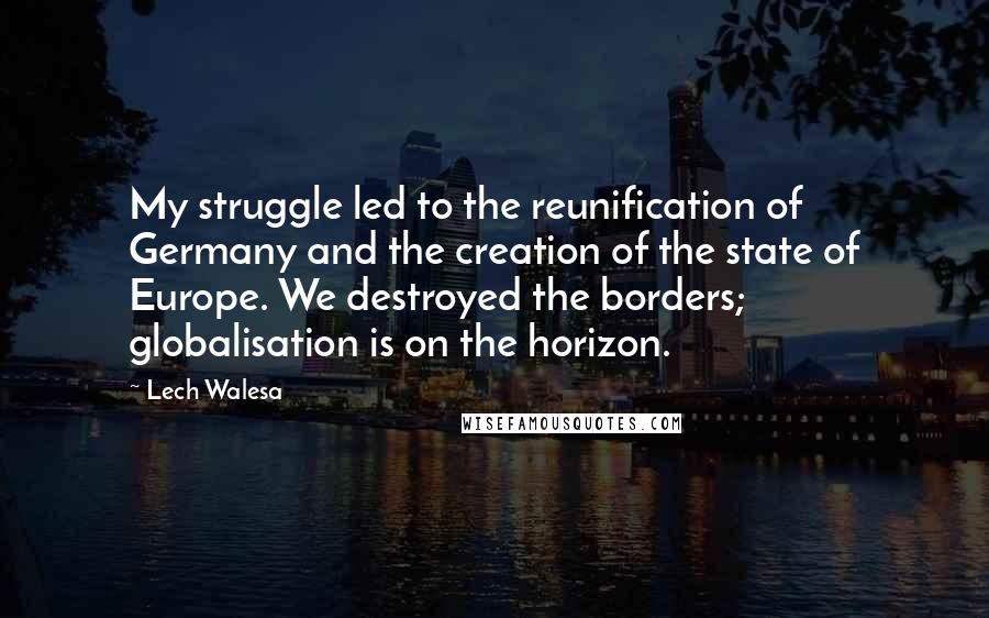 Lech Walesa Quotes: My struggle led to the reunification of Germany and the creation of the state of Europe. We destroyed the borders; globalisation is on the horizon.