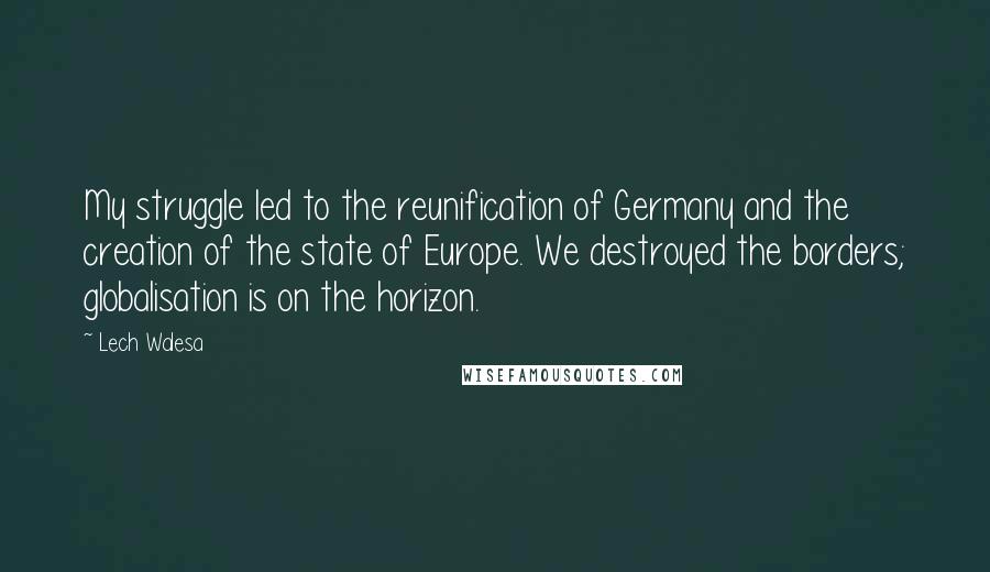 Lech Walesa Quotes: My struggle led to the reunification of Germany and the creation of the state of Europe. We destroyed the borders; globalisation is on the horizon.