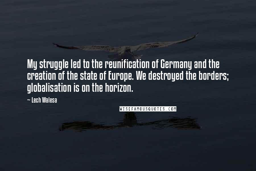 Lech Walesa Quotes: My struggle led to the reunification of Germany and the creation of the state of Europe. We destroyed the borders; globalisation is on the horizon.