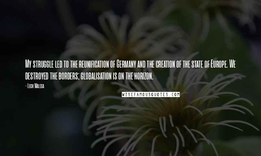 Lech Walesa Quotes: My struggle led to the reunification of Germany and the creation of the state of Europe. We destroyed the borders; globalisation is on the horizon.