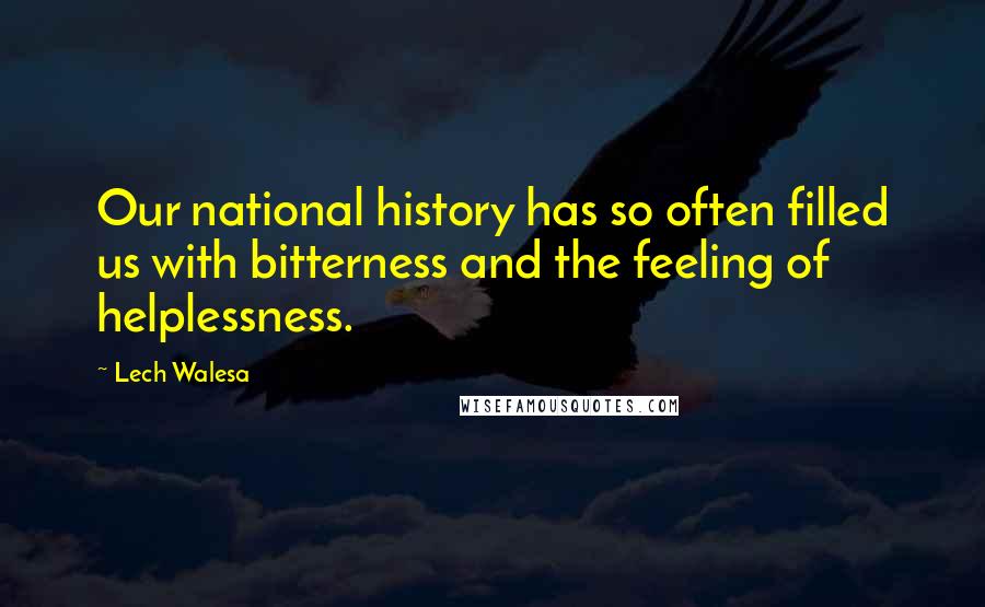 Lech Walesa Quotes: Our national history has so often filled us with bitterness and the feeling of helplessness.