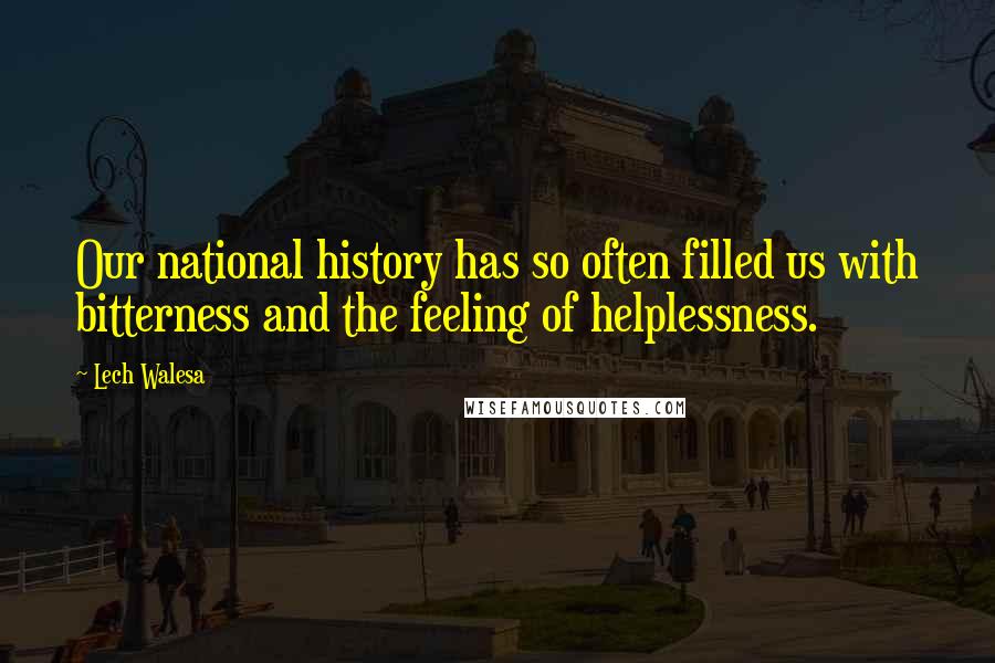 Lech Walesa Quotes: Our national history has so often filled us with bitterness and the feeling of helplessness.