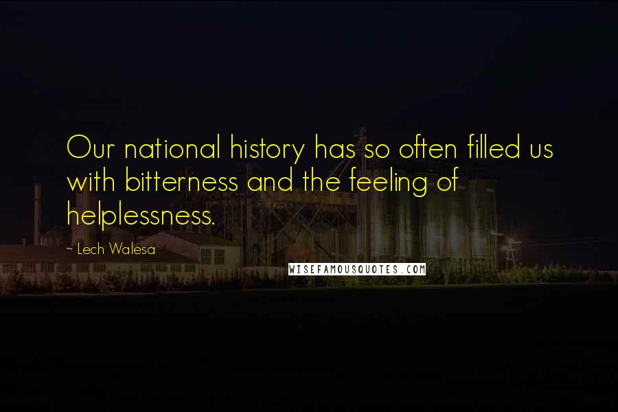 Lech Walesa Quotes: Our national history has so often filled us with bitterness and the feeling of helplessness.