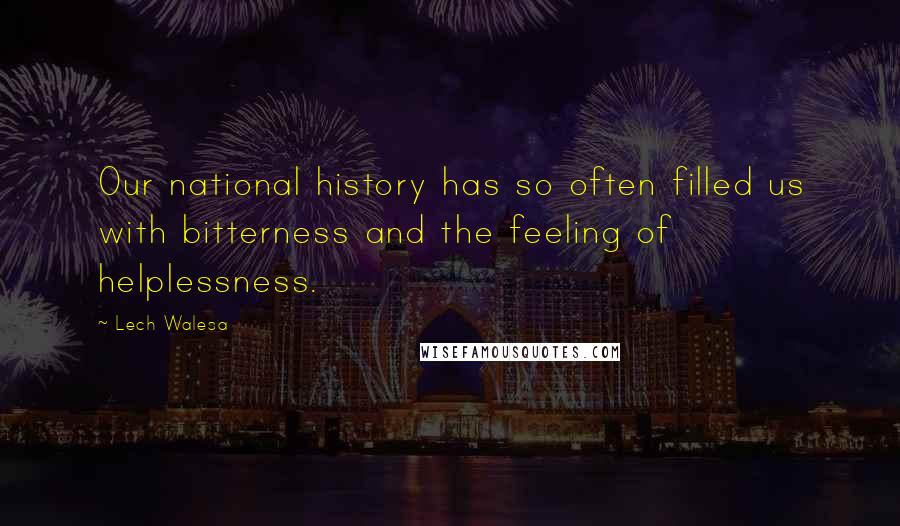 Lech Walesa Quotes: Our national history has so often filled us with bitterness and the feeling of helplessness.