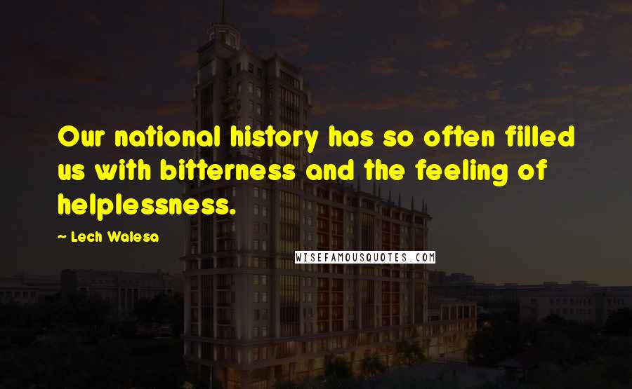 Lech Walesa Quotes: Our national history has so often filled us with bitterness and the feeling of helplessness.