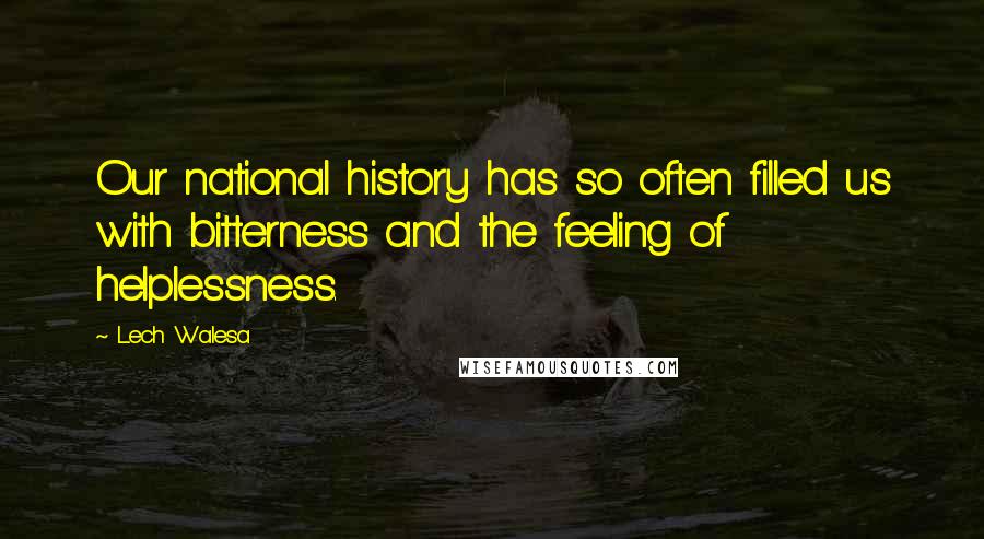 Lech Walesa Quotes: Our national history has so often filled us with bitterness and the feeling of helplessness.