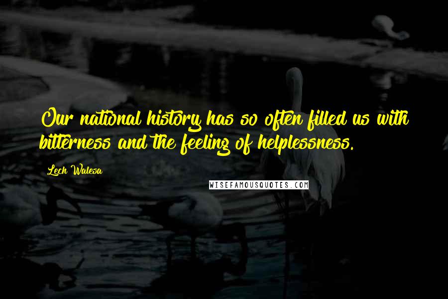 Lech Walesa Quotes: Our national history has so often filled us with bitterness and the feeling of helplessness.