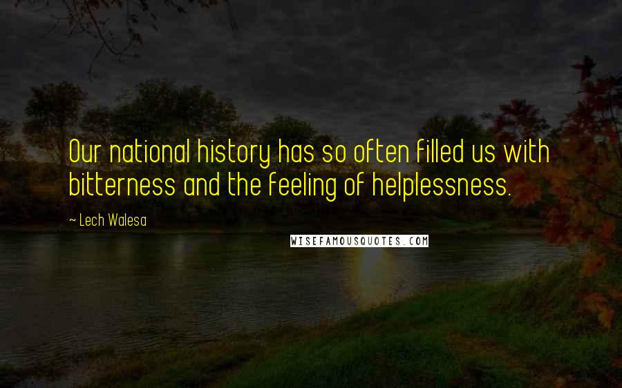 Lech Walesa Quotes: Our national history has so often filled us with bitterness and the feeling of helplessness.