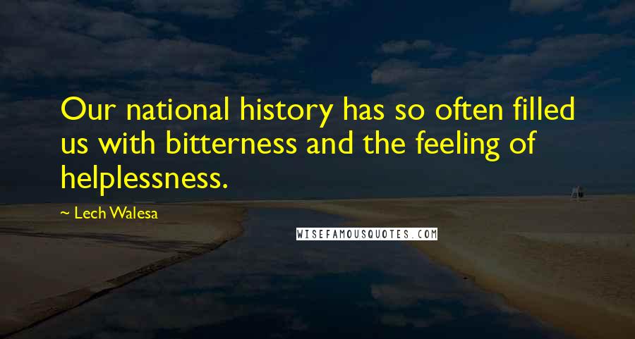 Lech Walesa Quotes: Our national history has so often filled us with bitterness and the feeling of helplessness.