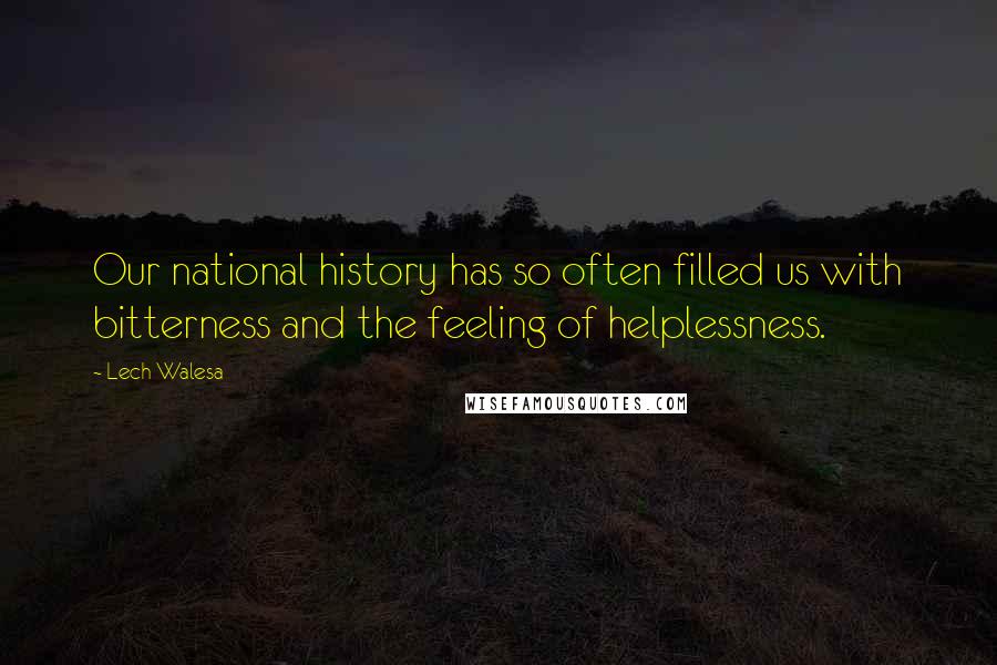 Lech Walesa Quotes: Our national history has so often filled us with bitterness and the feeling of helplessness.