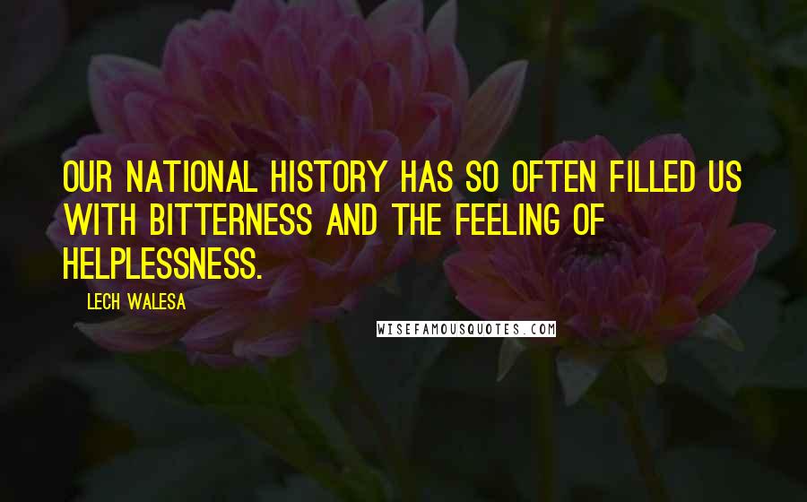 Lech Walesa Quotes: Our national history has so often filled us with bitterness and the feeling of helplessness.