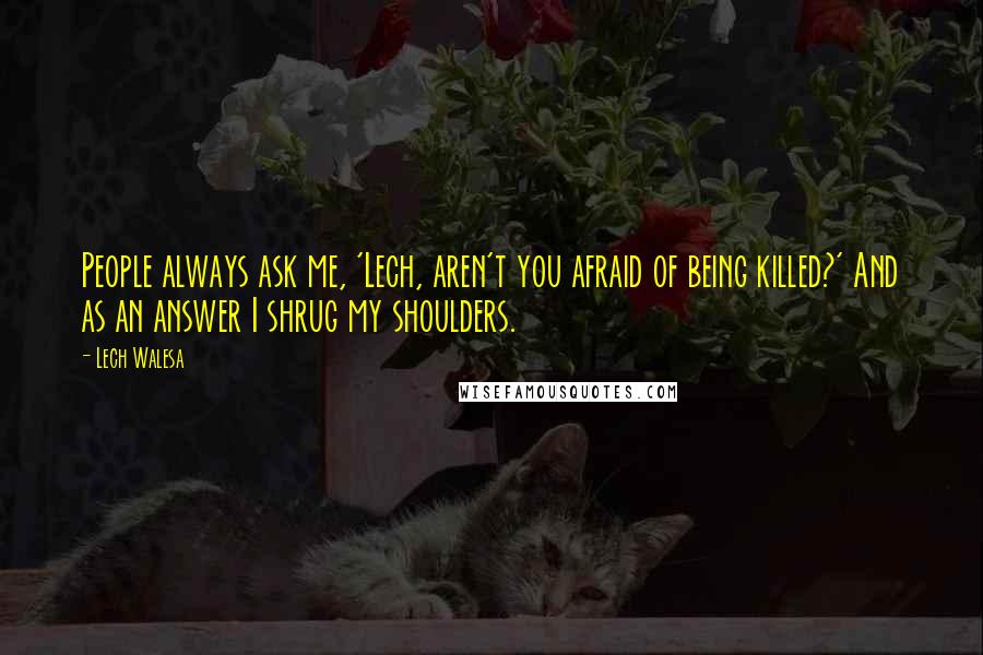 Lech Walesa Quotes: People always ask me, 'Lech, aren't you afraid of being killed?' And as an answer I shrug my shoulders.