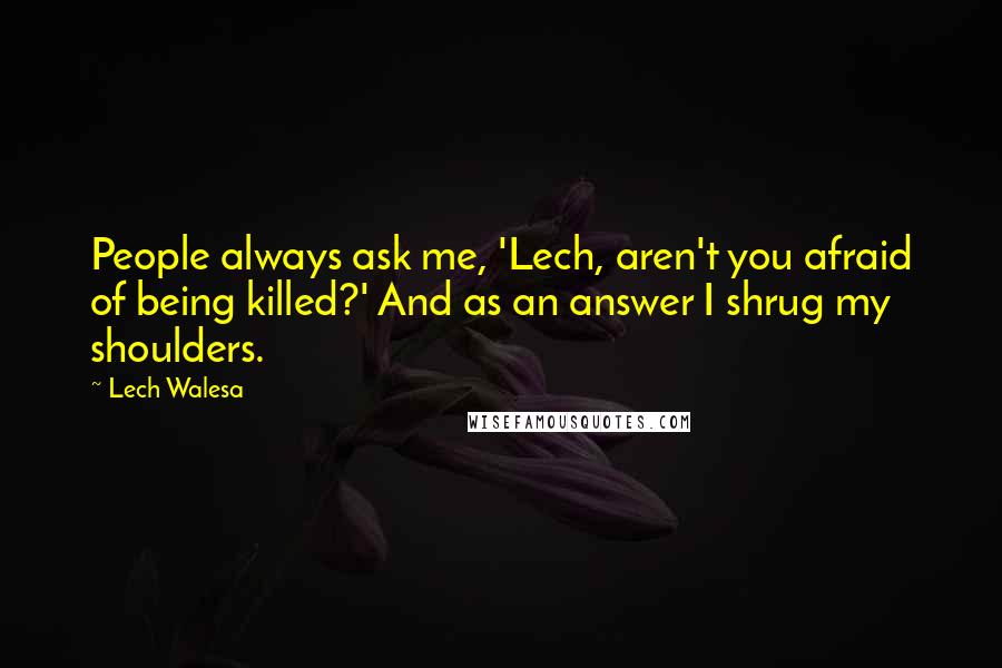 Lech Walesa Quotes: People always ask me, 'Lech, aren't you afraid of being killed?' And as an answer I shrug my shoulders.