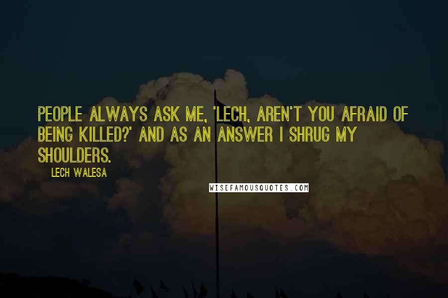 Lech Walesa Quotes: People always ask me, 'Lech, aren't you afraid of being killed?' And as an answer I shrug my shoulders.