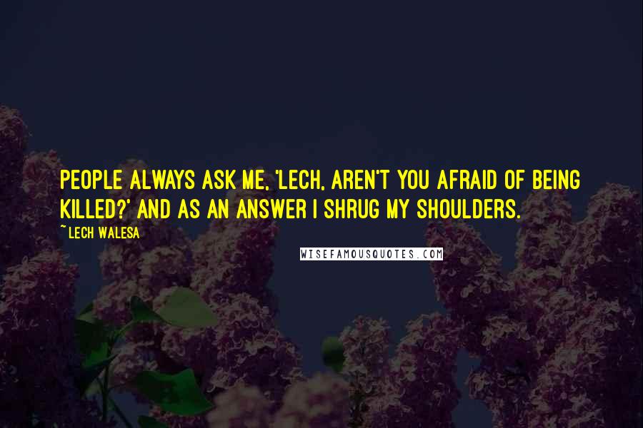 Lech Walesa Quotes: People always ask me, 'Lech, aren't you afraid of being killed?' And as an answer I shrug my shoulders.