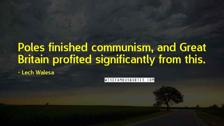 Lech Walesa Quotes: Poles finished communism, and Great Britain profited significantly from this.