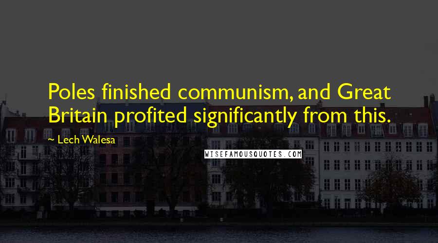 Lech Walesa Quotes: Poles finished communism, and Great Britain profited significantly from this.