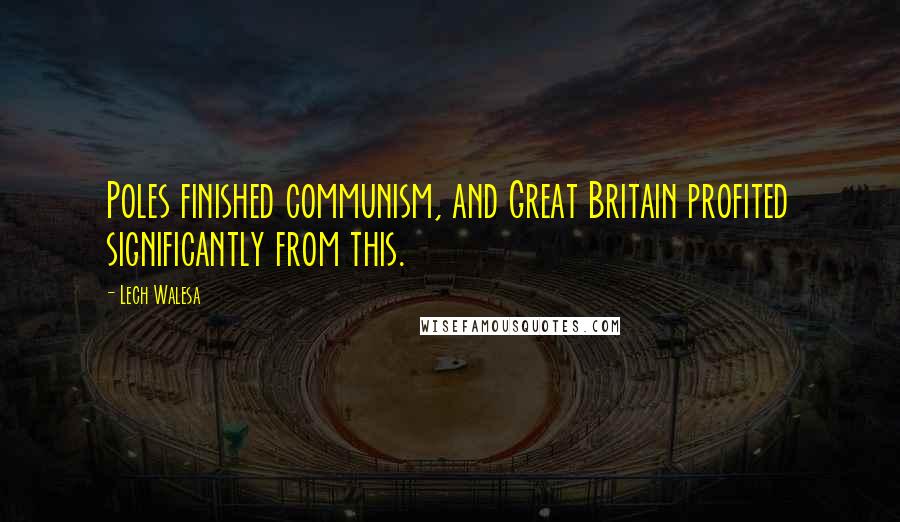 Lech Walesa Quotes: Poles finished communism, and Great Britain profited significantly from this.