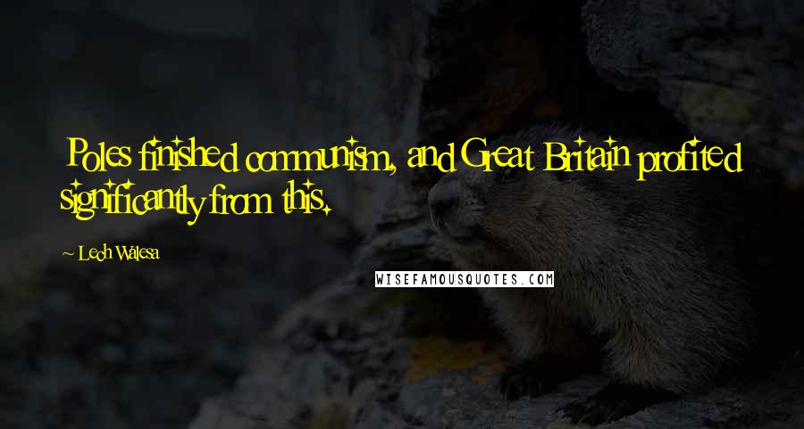 Lech Walesa Quotes: Poles finished communism, and Great Britain profited significantly from this.
