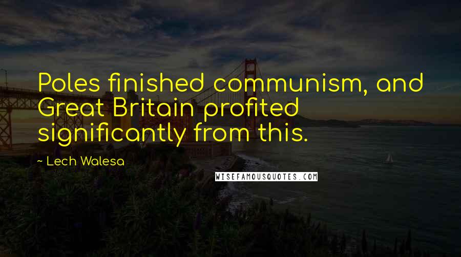Lech Walesa Quotes: Poles finished communism, and Great Britain profited significantly from this.