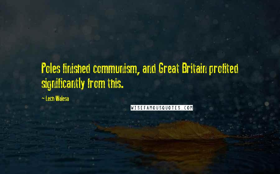Lech Walesa Quotes: Poles finished communism, and Great Britain profited significantly from this.