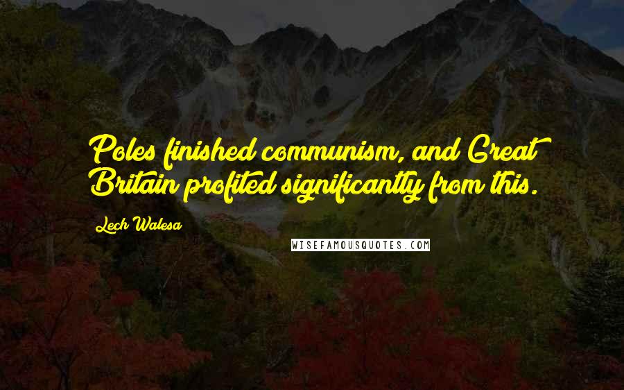 Lech Walesa Quotes: Poles finished communism, and Great Britain profited significantly from this.