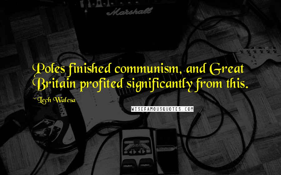Lech Walesa Quotes: Poles finished communism, and Great Britain profited significantly from this.