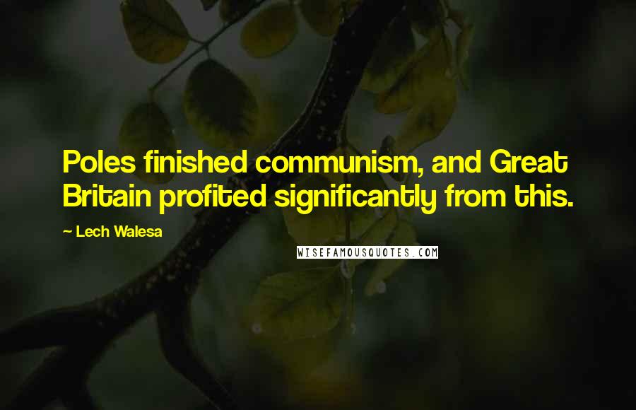 Lech Walesa Quotes: Poles finished communism, and Great Britain profited significantly from this.