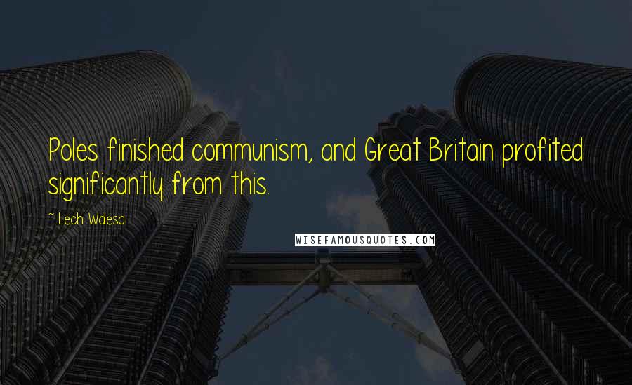 Lech Walesa Quotes: Poles finished communism, and Great Britain profited significantly from this.