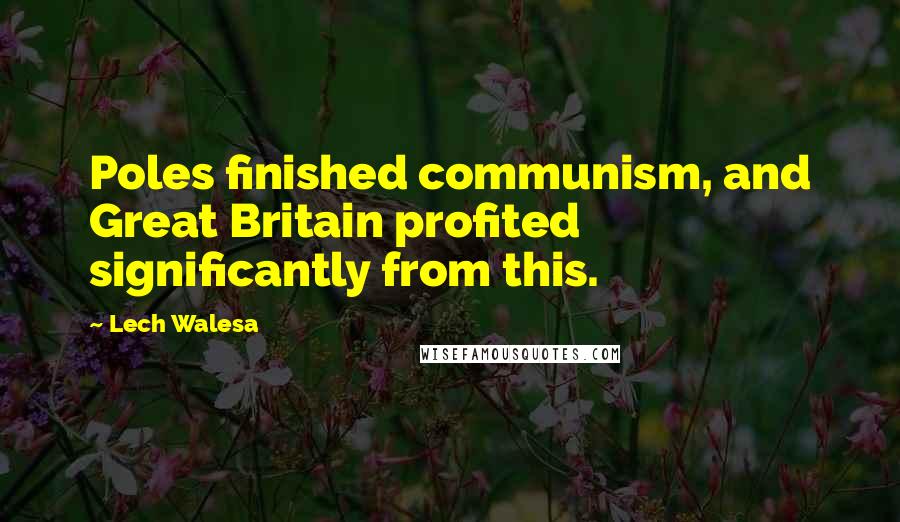 Lech Walesa Quotes: Poles finished communism, and Great Britain profited significantly from this.