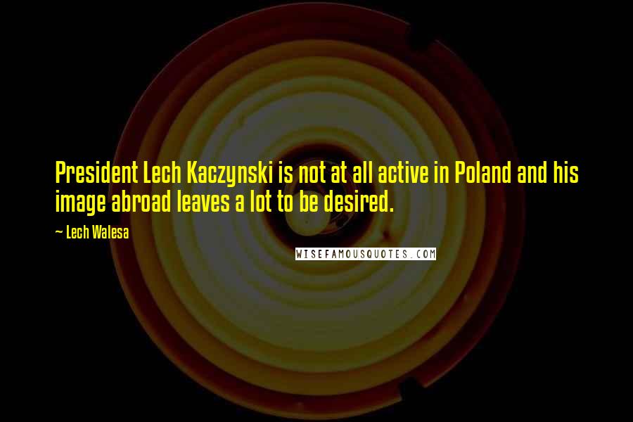 Lech Walesa Quotes: President Lech Kaczynski is not at all active in Poland and his image abroad leaves a lot to be desired.