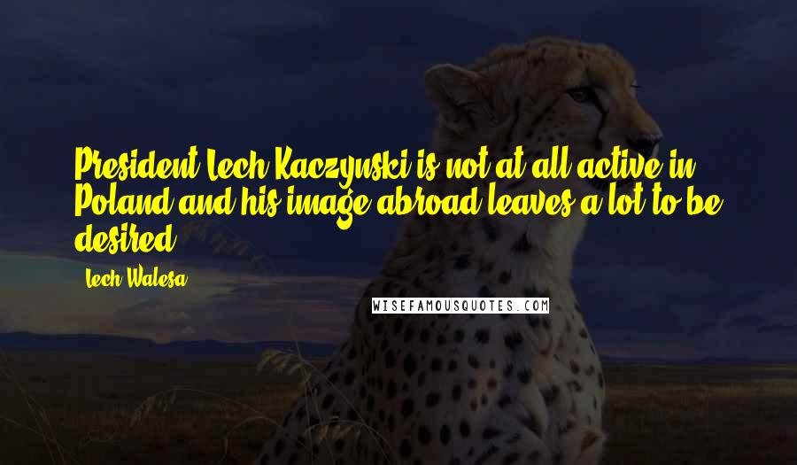 Lech Walesa Quotes: President Lech Kaczynski is not at all active in Poland and his image abroad leaves a lot to be desired.