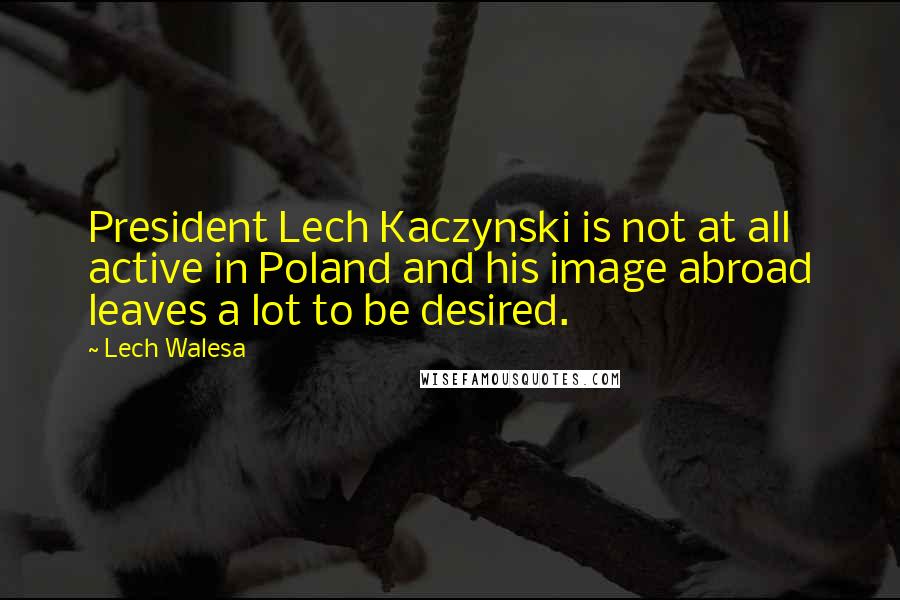 Lech Walesa Quotes: President Lech Kaczynski is not at all active in Poland and his image abroad leaves a lot to be desired.