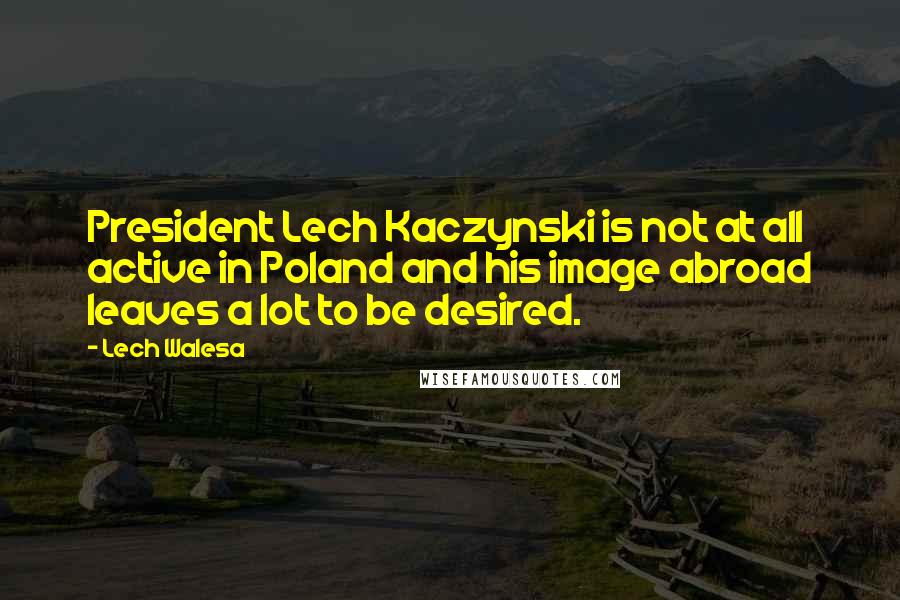 Lech Walesa Quotes: President Lech Kaczynski is not at all active in Poland and his image abroad leaves a lot to be desired.