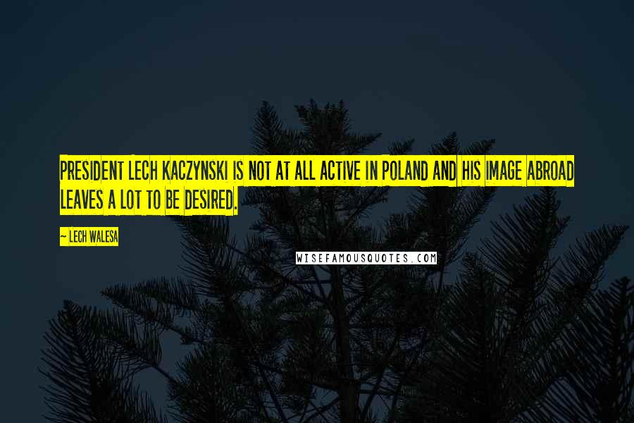 Lech Walesa Quotes: President Lech Kaczynski is not at all active in Poland and his image abroad leaves a lot to be desired.