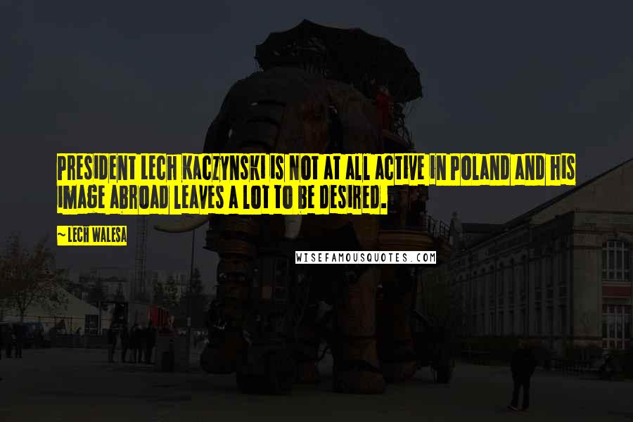 Lech Walesa Quotes: President Lech Kaczynski is not at all active in Poland and his image abroad leaves a lot to be desired.