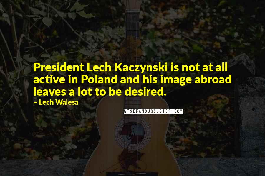 Lech Walesa Quotes: President Lech Kaczynski is not at all active in Poland and his image abroad leaves a lot to be desired.