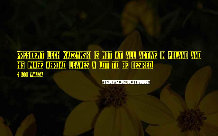 Lech Walesa Quotes: President Lech Kaczynski is not at all active in Poland and his image abroad leaves a lot to be desired.