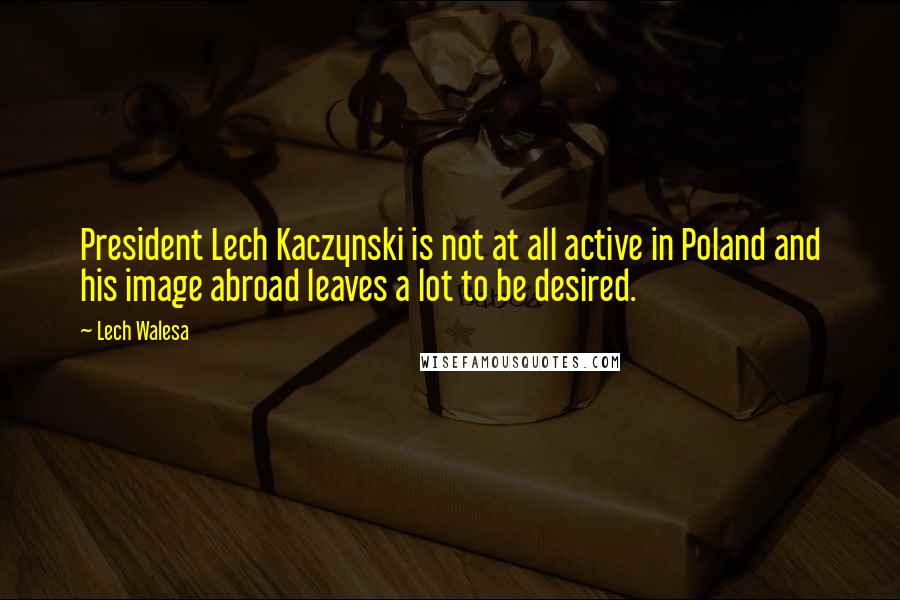 Lech Walesa Quotes: President Lech Kaczynski is not at all active in Poland and his image abroad leaves a lot to be desired.