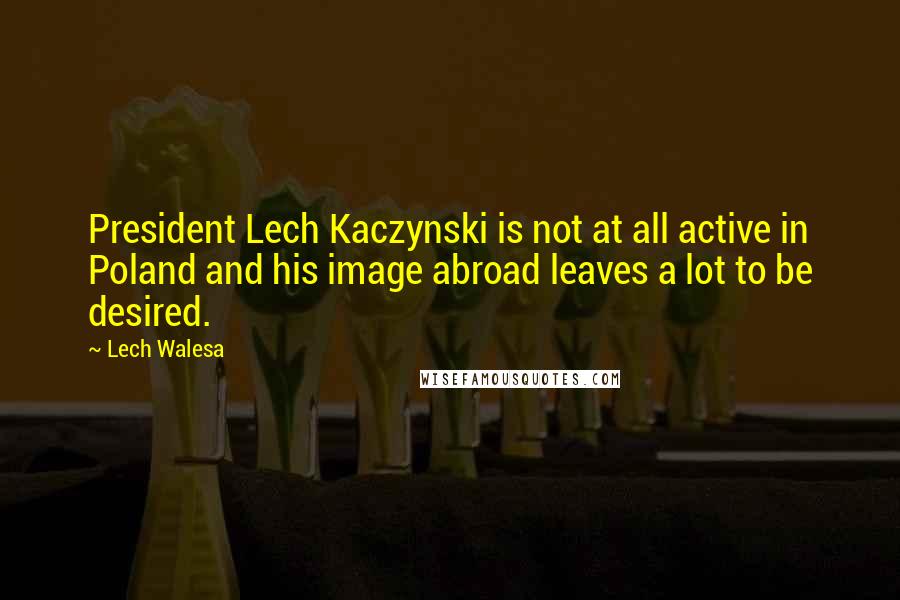 Lech Walesa Quotes: President Lech Kaczynski is not at all active in Poland and his image abroad leaves a lot to be desired.