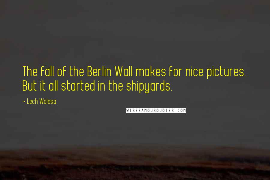 Lech Walesa Quotes: The fall of the Berlin Wall makes for nice pictures. But it all started in the shipyards.