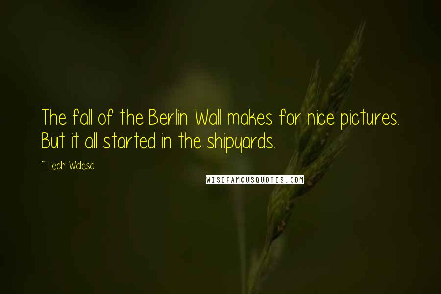 Lech Walesa Quotes: The fall of the Berlin Wall makes for nice pictures. But it all started in the shipyards.