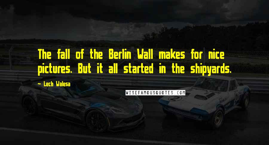 Lech Walesa Quotes: The fall of the Berlin Wall makes for nice pictures. But it all started in the shipyards.