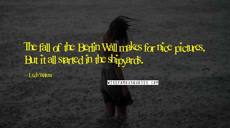 Lech Walesa Quotes: The fall of the Berlin Wall makes for nice pictures. But it all started in the shipyards.