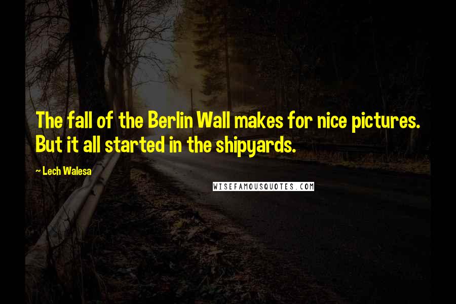 Lech Walesa Quotes: The fall of the Berlin Wall makes for nice pictures. But it all started in the shipyards.